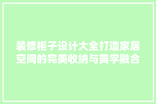 装修柜子设计大全打造家居空间的完美收纳与美学融合