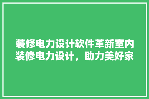 装修电力设计软件革新室内装修电力设计，助力美好家居生活