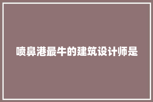 喷鼻港最牛的建筑设计师是 施工工艺