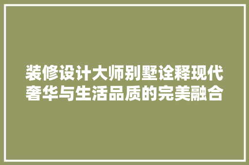 装修设计大师别墅诠释现代奢华与生活品质的完美融合