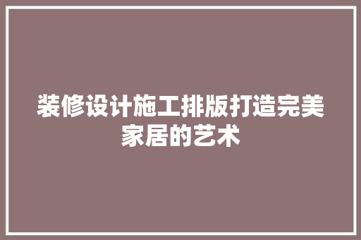 装修设计施工排版打造完美家居的艺术