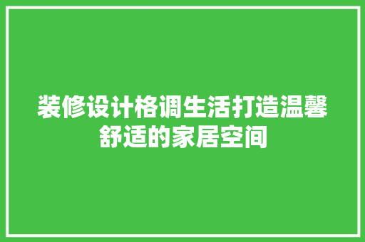 装修设计格调生活打造温馨舒适的家居空间