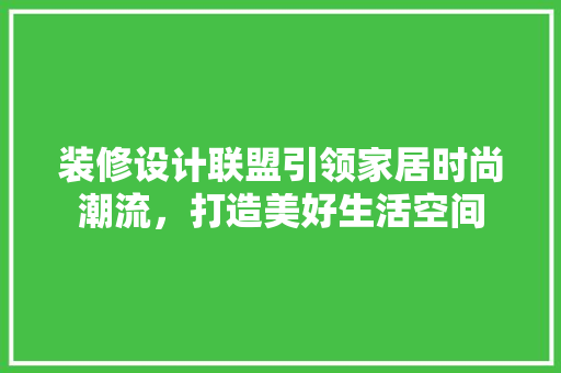 装修设计联盟引领家居时尚潮流，打造美好生活空间