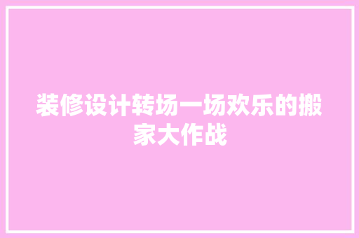 装修设计转场一场欢乐的搬家大作战