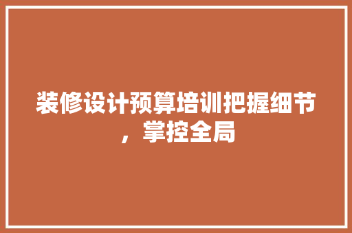 装修设计预算培训把握细节，掌控全局
