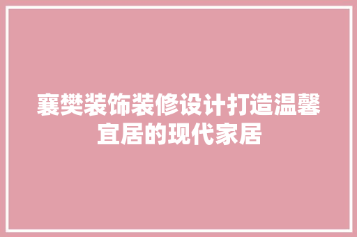 襄樊装饰装修设计打造温馨宜居的现代家居