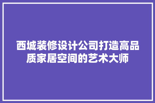 西城装修设计公司打造高品质家居空间的艺术大师