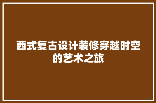 西式复古设计装修穿越时空的艺术之旅