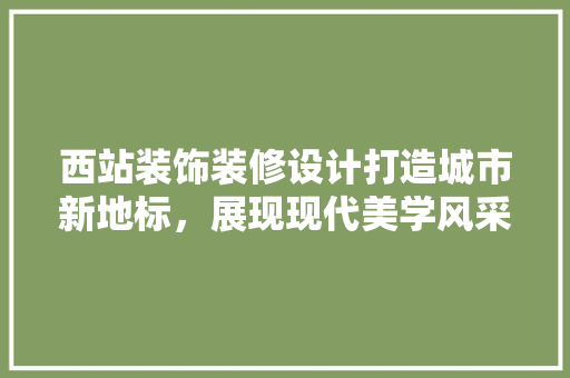 西站装饰装修设计打造城市新地标，展现现代美学风采