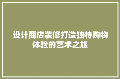 设计商店装修打造独特购物体验的艺术之旅