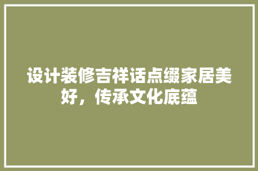 设计装修吉祥话点缀家居美好，传承文化底蕴