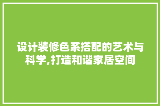 设计装修色系搭配的艺术与科学,打造和谐家居空间