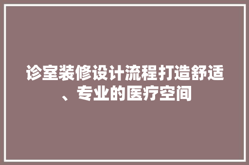诊室装修设计流程打造舒适、专业的医疗空间