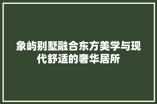 象屿别墅融合东方美学与现代舒适的奢华居所