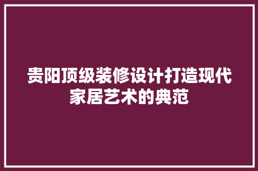 贵阳顶级装修设计打造现代家居艺术的典范