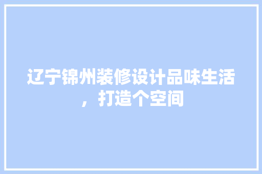 辽宁锦州装修设计品味生活，打造个空间