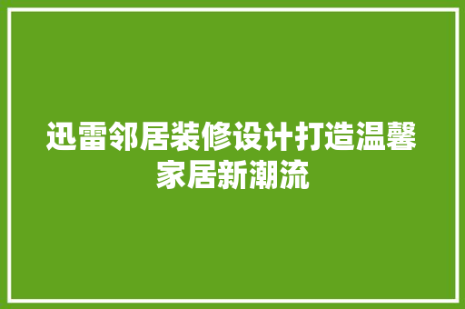 迅雷邻居装修设计打造温馨家居新潮流