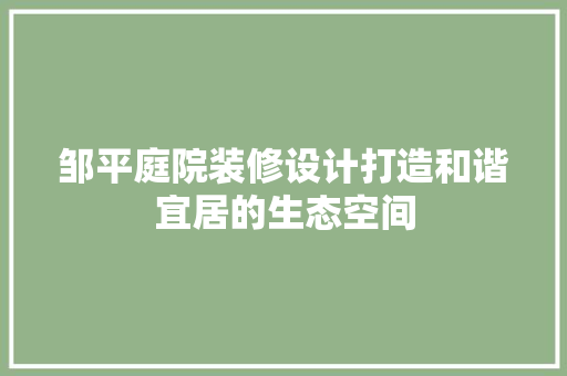 邹平庭院装修设计打造和谐宜居的生态空间