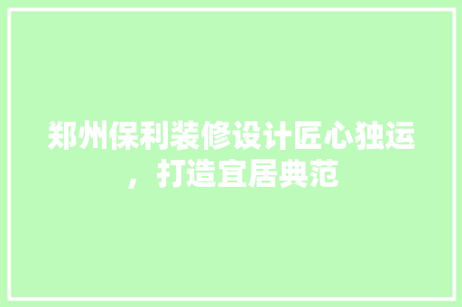 郑州保利装修设计匠心独运，打造宜居典范
