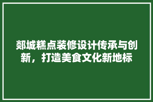 郯城糕点装修设计传承与创新，打造美食文化新地标