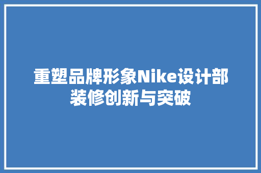 重塑品牌形象Nike设计部装修创新与突破