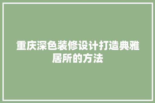 重庆深色装修设计打造典雅居所的方法