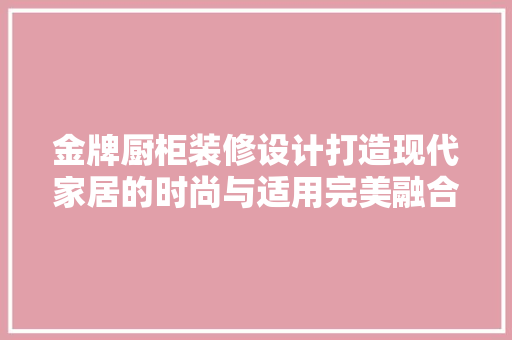 金牌厨柜装修设计打造现代家居的时尚与适用完美融合