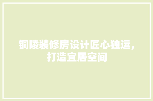 铜陵装修房设计匠心独运，打造宜居空间