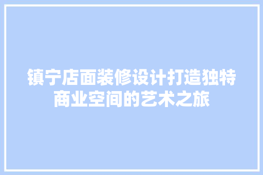 镇宁店面装修设计打造独特商业空间的艺术之旅