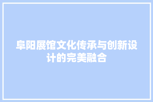 阜阳展馆文化传承与创新设计的完美融合 知识问答