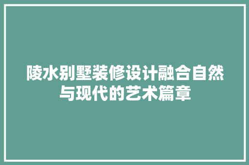 陵水别墅装修设计融合自然与现代的艺术篇章