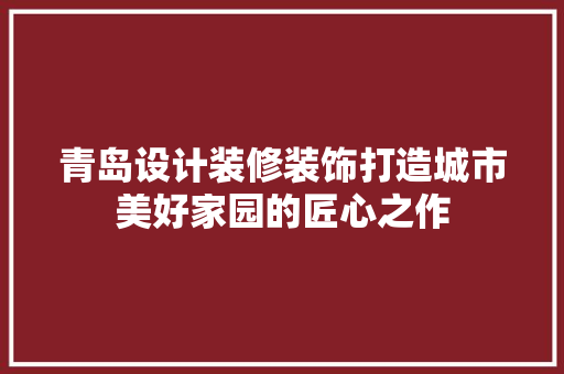 青岛设计装修装饰打造城市美好家园的匠心之作 施工管理