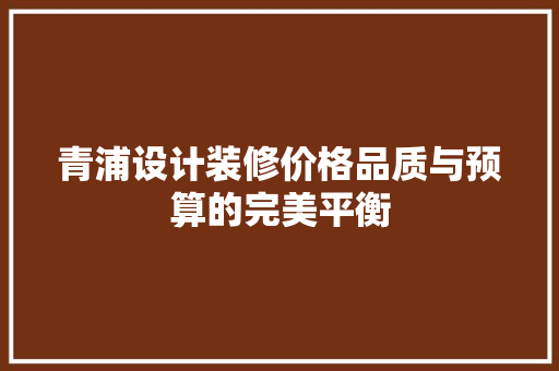 青浦设计装修价格品质与预算的完美平衡