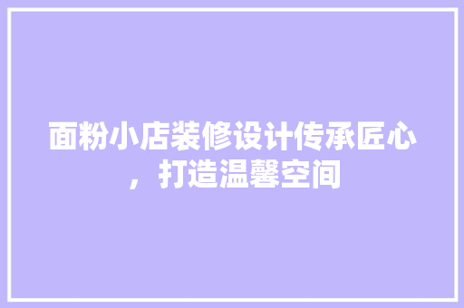 面粉小店装修设计传承匠心，打造温馨空间