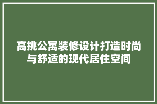 高挑公寓装修设计打造时尚与舒适的现代居住空间