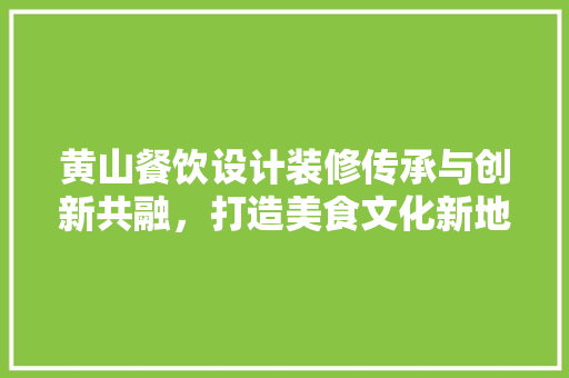 黄山餐饮设计装修传承与创新共融，打造美食文化新地标