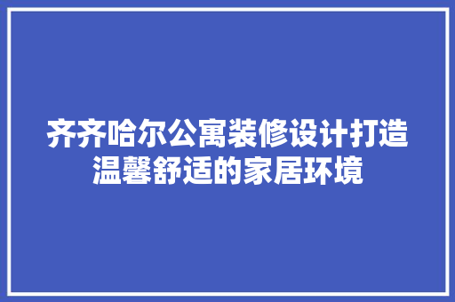 齐齐哈尔公寓装修设计打造温馨舒适的家居环境