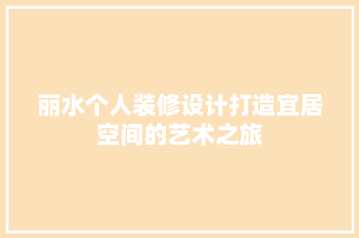 丽水个人装修设计打造宜居空间的艺术之旅