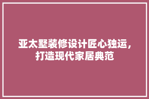 亚太墅装修设计匠心独运，打造现代家居典范