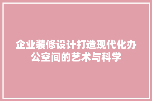 企业装修设计打造现代化办公空间的艺术与科学