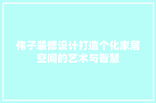 伟子装修设计打造个化家居空间的艺术与智慧
