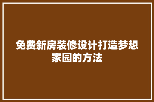 免费新房装修设计打造梦想家园的方法