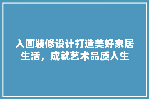 入画装修设计打造美好家居生活，成就艺术品质人生