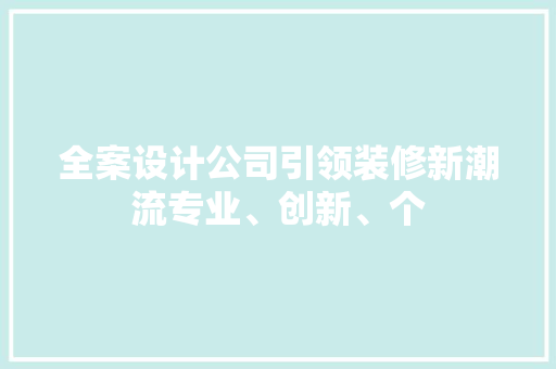 全案设计公司引领装修新潮流专业、创新、个
