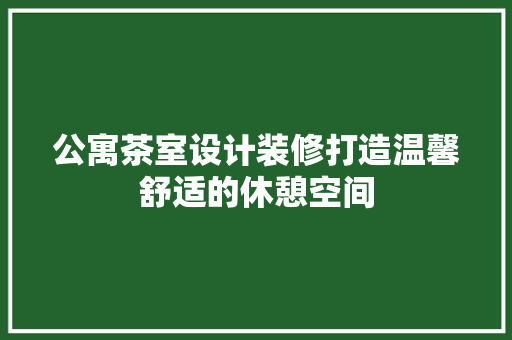 公寓茶室设计装修打造温馨舒适的休憩空间