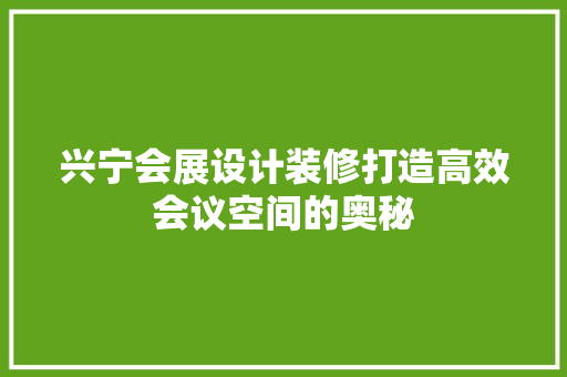 兴宁会展设计装修打造高效会议空间的奥秘
