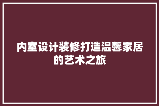 内室设计装修打造温馨家居的艺术之旅