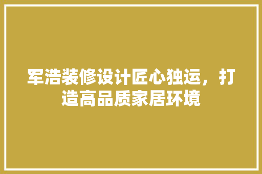 军浩装修设计匠心独运，打造高品质家居环境