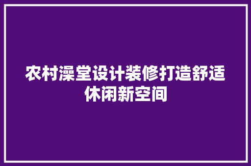 农村澡堂设计装修打造舒适休闲新空间