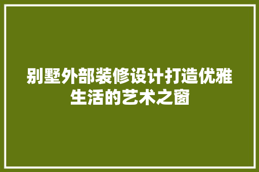别墅外部装修设计打造优雅生活的艺术之窗